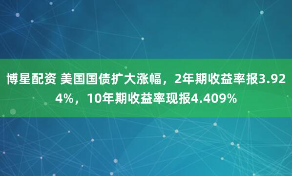 博星配资 美国国债扩大涨幅，2年期收益率报3.924%，10年期收益率现报4.409%