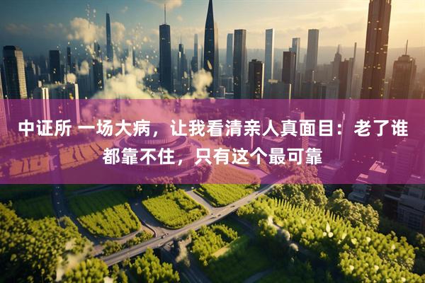 中证所 一场大病，让我看清亲人真面目：老了谁都靠不住，只有这个最可靠