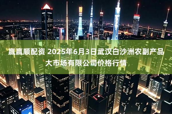 赢赢顺配资 2025年6月3日武汉白沙洲农副产品大市场有限公司价格行情
