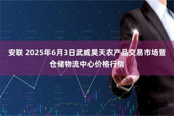 安联 2025年6月3日武威昊天农产品交易市场暨仓储物流中心价格行情