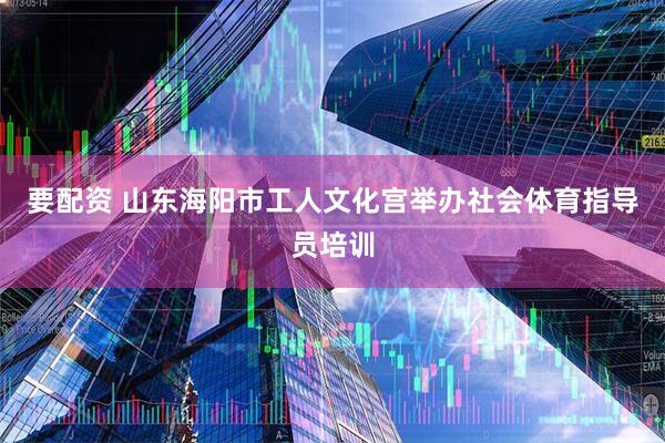 要配资 山东海阳市工人文化宫举办社会体育指导员培训