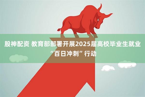 股神配资 教育部部署开展2025届高校毕业生就业“百日冲刺”行动