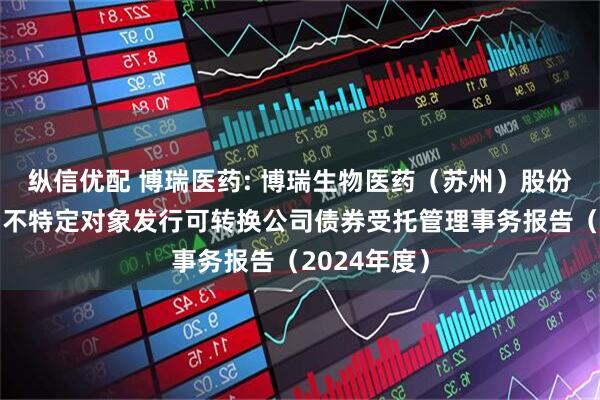 纵信优配 博瑞医药: 博瑞生物医药（苏州）股份有限公司向不特定对象发行可转换公司债券受托管理事务报告（2024年度）
