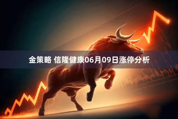 金策略 信隆健康06月09日涨停分析
