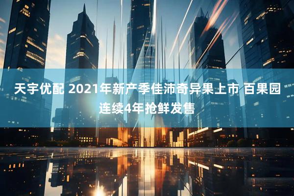 天宇优配 2021年新产季佳沛奇异果上市 百果园连续4年抢鲜发售
