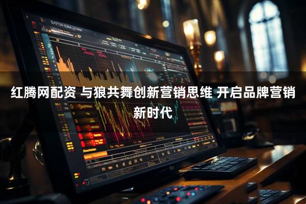 红腾网配资 与狼共舞创新营销思维 开启品牌营销新时代