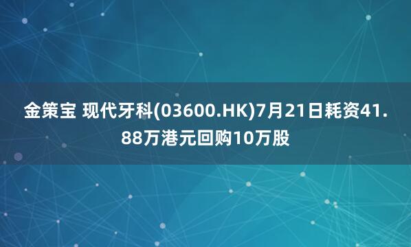 金策宝 现代牙科(03600.HK)7月21日耗资41.88万港元回购10万股