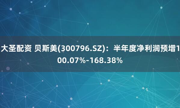 大圣配资 贝斯美(300796.SZ)：半年度净利润预增100.07%-168.38%
