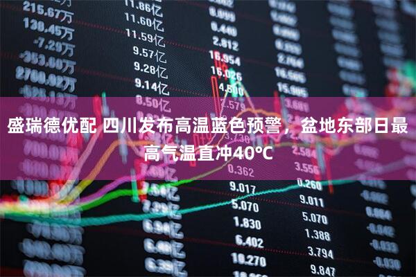 盛瑞德优配 四川发布高温蓝色预警，盆地东部日最高气温直冲40℃