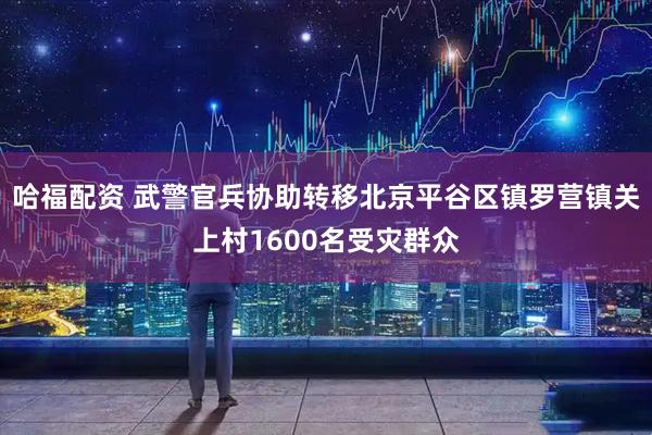 哈福配资 武警官兵协助转移北京平谷区镇罗营镇关上村1600名受灾群众