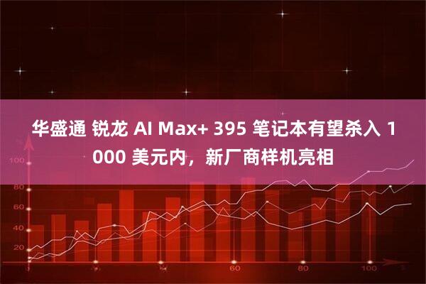 华盛通 锐龙 AI Max+ 395 笔记本有望杀入 1000 美元内，新厂商样机亮相