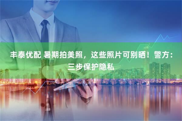 丰泰优配 暑期拍美照，这些照片可别晒！警方：三步保护隐私