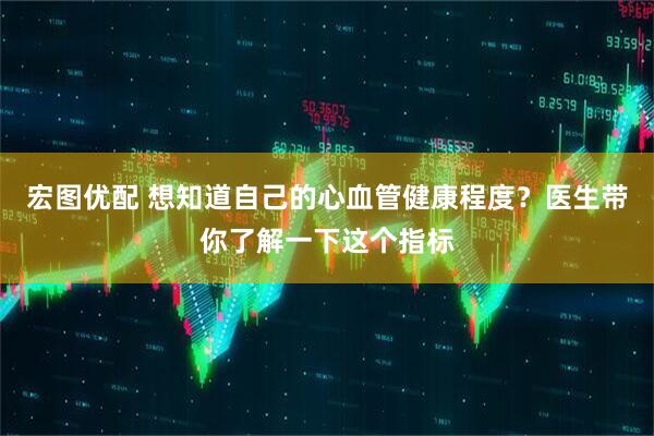 宏图优配 想知道自己的心血管健康程度？医生带你了解一下这个指标