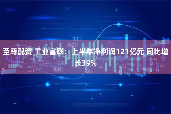 至尊配资 工业富联：上半年净利润121亿元 同比增长39%