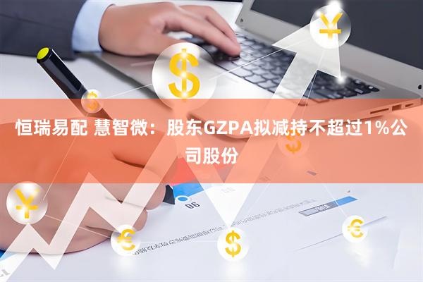 恒瑞易配 慧智微：股东GZPA拟减持不超过1%公司股份