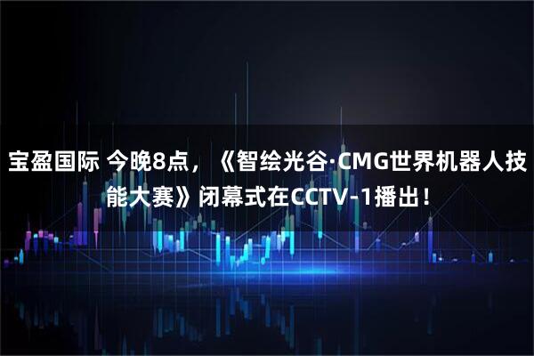 宝盈国际 今晚8点，《智绘光谷·CMG世界机器人技能大赛》闭幕式在CCTV-1播出！