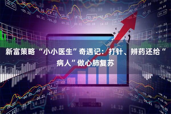 新富策略 “小小医生”奇遇记：打针、辨药还给“病人”做心肺复苏