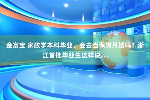 金富宝 家政学本科毕业，会去当保姆月嫂吗？浙江首批毕业生这样说…