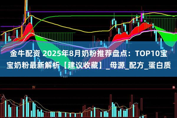 金牛配资 2025年8月奶粉推荐盘点：TOP10宝宝奶粉最新解析【建议收藏】_母源_配方_蛋白质