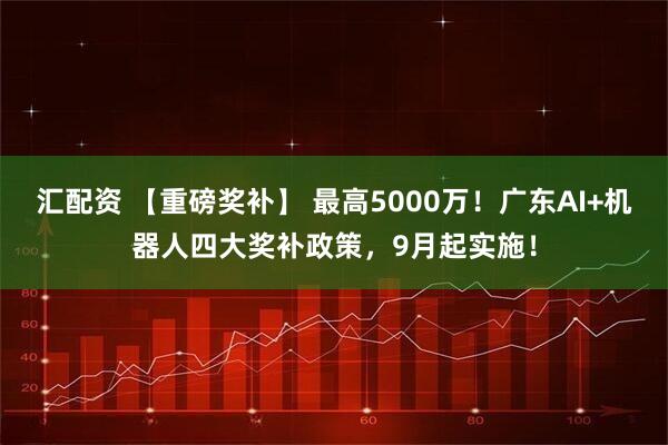 汇配资 【重磅奖补】 最高5000万！广东AI+机器人四大奖补政策，9月起实施！