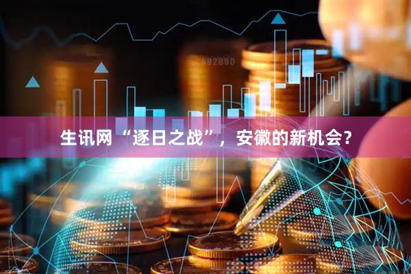 生讯网 “逐日之战”，安徽的新机会？