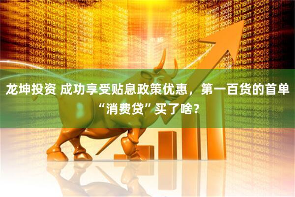 龙坤投资 成功享受贴息政策优惠，第一百货的首单“消费贷”买了啥？