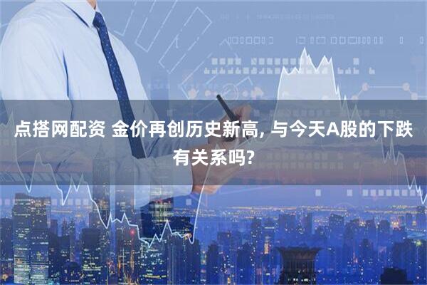 点搭网配资 金价再创历史新高, 与今天A股的下跌有关系吗?