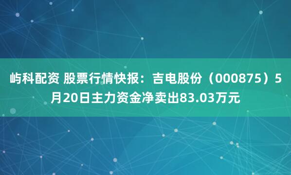 屿科配资 股票行情快报：吉电股份（000875）5月20日主力资金净卖出83.03万元