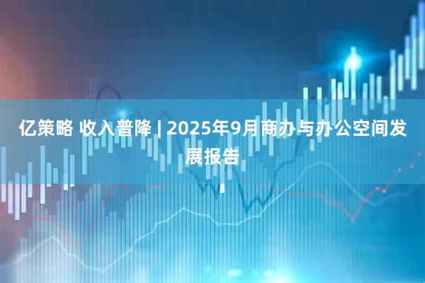 亿策略 收入普降 | 2025年9月商办与办公空间发展报告