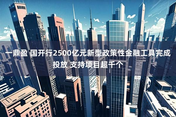 一鼎盈 国开行2500亿元新型政策性金融工具完成投放 支持项目超千个