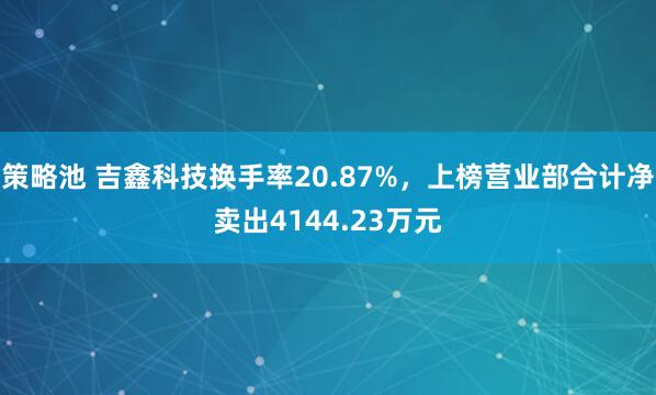 策略池 吉鑫科技换手率20.87%，上榜营业部合计净卖出4144.23万元