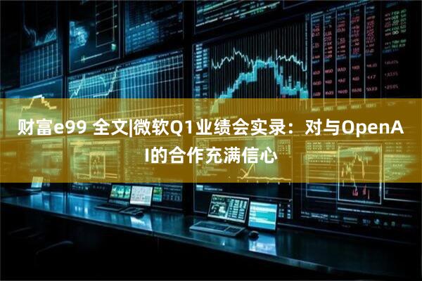 财富e99 全文|微软Q1业绩会实录：对与OpenAI的合作充满信心
