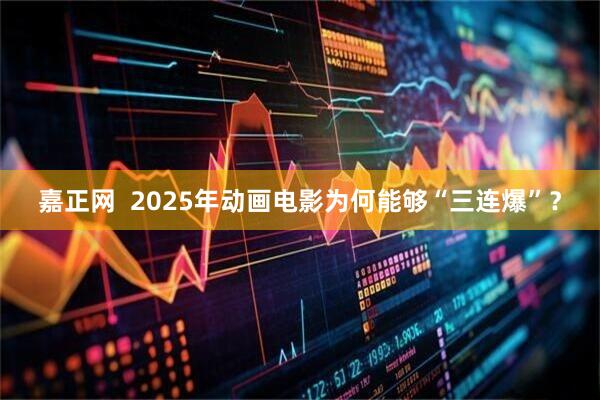 嘉正网  2025年动画电影为何能够“三连爆”？