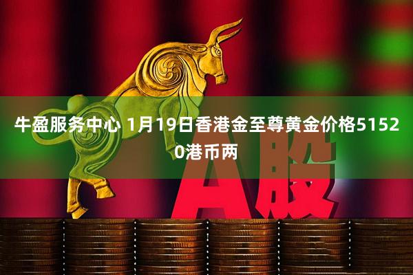 牛盈服务中心 1月19日香港金至尊黄金价格51520港币两