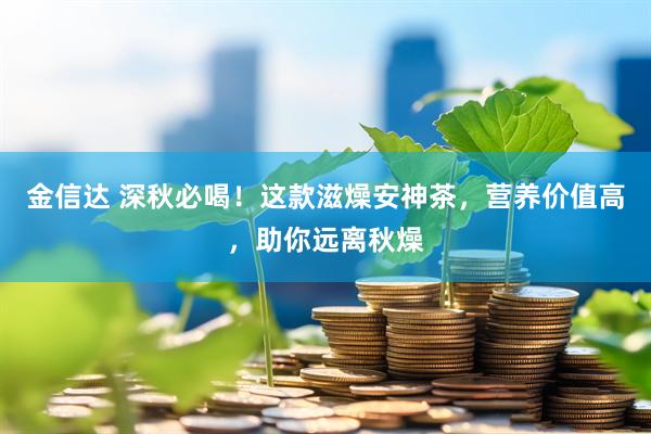金信达 深秋必喝！这款滋燥安神茶，营养价值高，助你远离秋燥