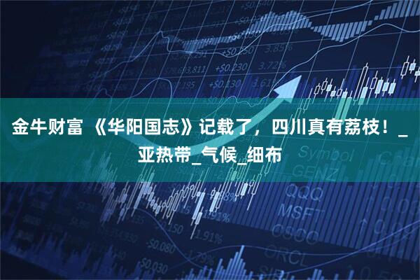 金牛财富 《华阳国志》记载了，四川真有荔枝！_亚热带_气候_细布